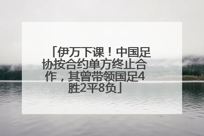 伊万下课！中国足协按合约单方终止合作，其曾带领国足4胜2平8负